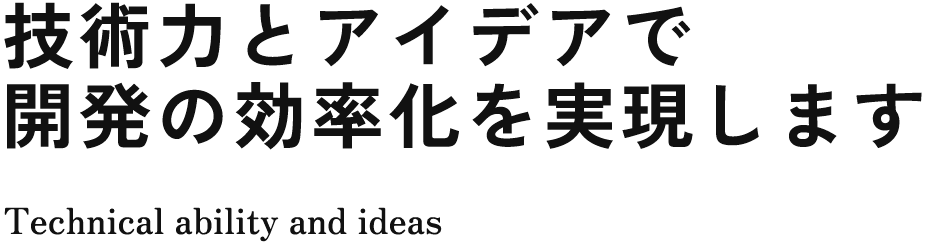 技術力とアイデアで 開発の効率化を実現します